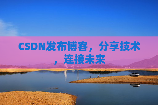 CSDN发布博客，分享技术，连接未来